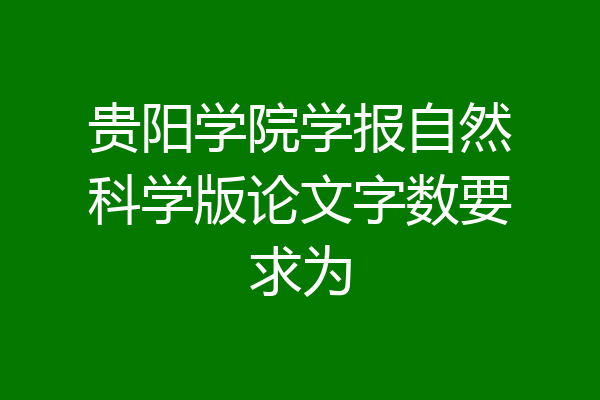 贵阳学院学报自然科学版论文字数要求为