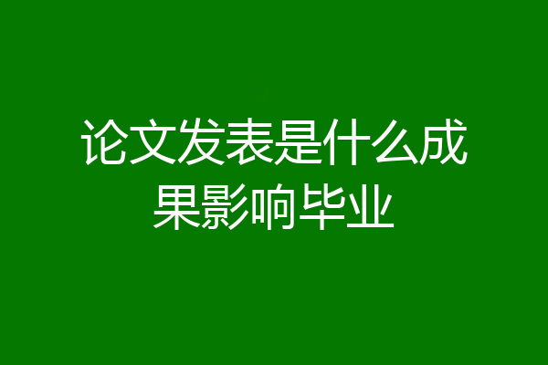 论文发表是什么成果影响毕业