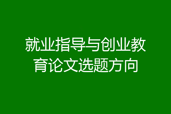 就业指导与创业教育论文选题方向