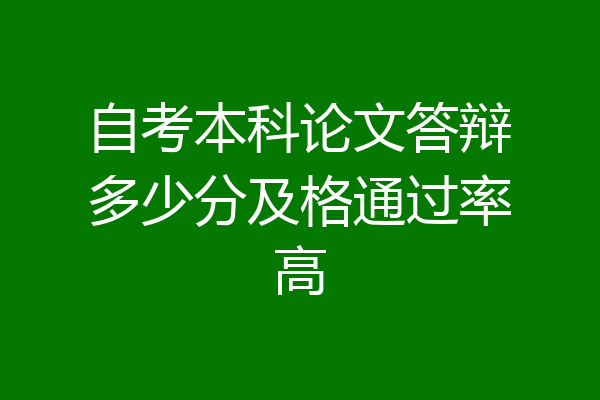 自考本科论文答辩多少分及格通过率高
