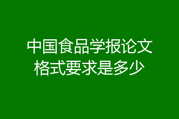 中国食品学报论文格式要求是多少