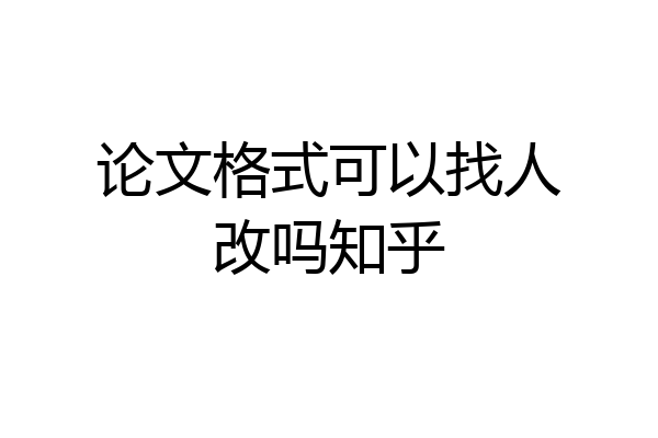 论文格式可以找人改吗知乎