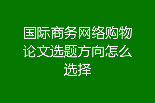 国际商务网络购物论文选题方向怎么选择