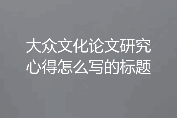 大众文化论文研究心得怎么写的标题