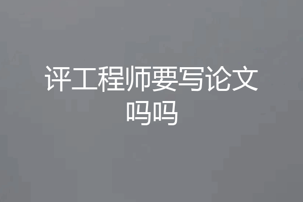 评工程师要写论文吗吗