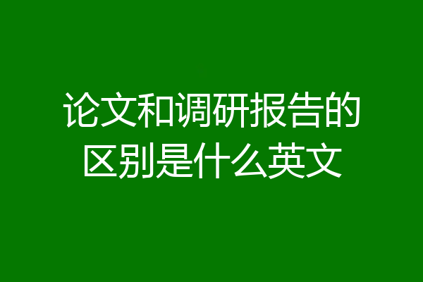 论文和调研报告的区别是什么英文