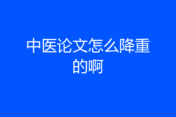 中医论文怎么降重的啊
