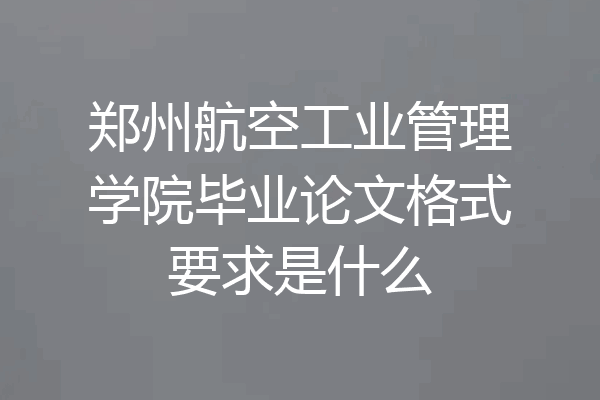 郑州航空工业管理学院毕业论文格式要求是什么