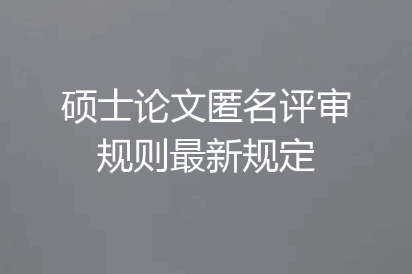 硕士论文匿名评审规则最新规定