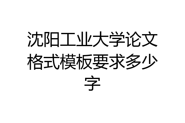 沈阳工业大学论文格式模板要求多少字