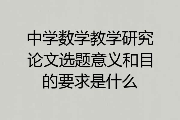 中学数学教学研究论文选题意义和目的要求是什么