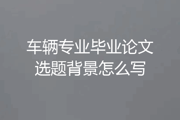 车辆专业毕业论文选题背景怎么写