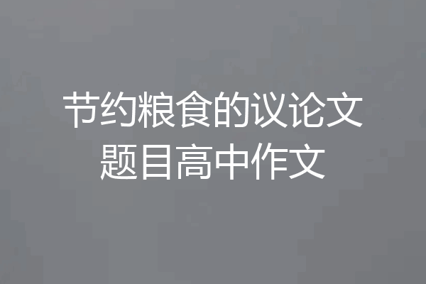 节约粮食的议论文题目高中作文