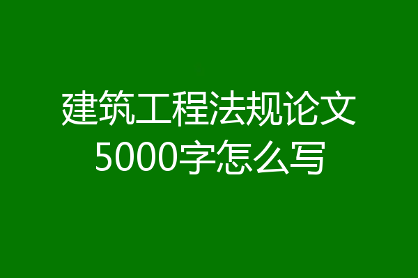 建筑工程法规论文5000字怎么写