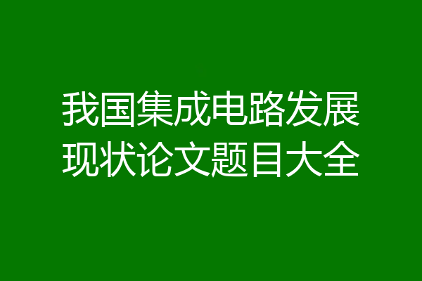 我国集成电路发展现状论文题目大全