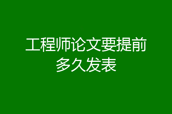 工程师论文要提前多久发表