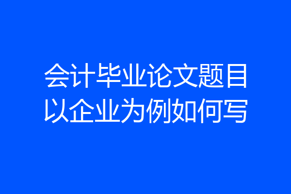 会计毕业论文题目以企业为例如何写