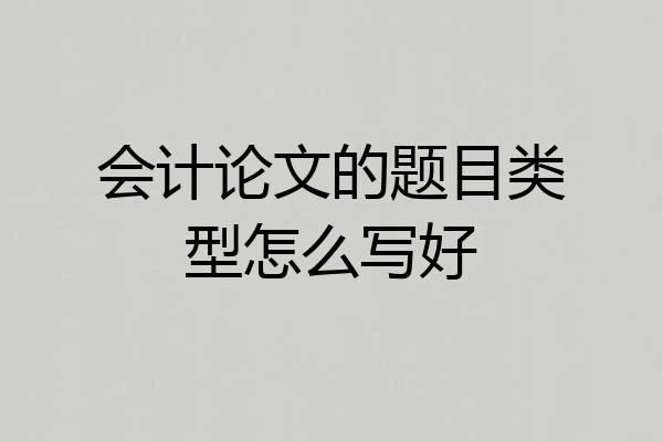 会计论文的题目类型怎么写好