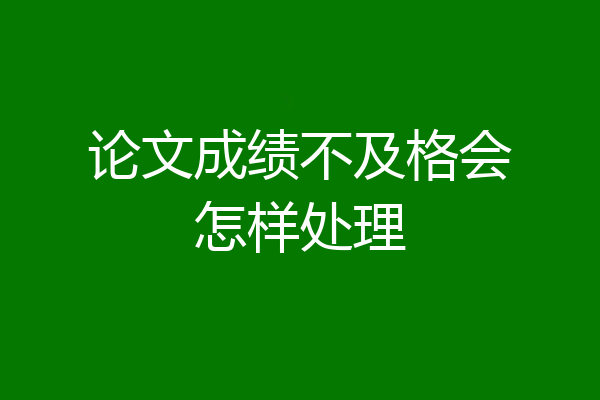 论文成绩不及格会怎样处理