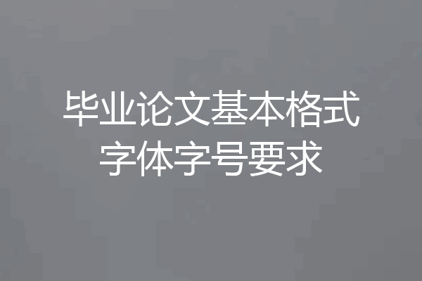 毕业论文基本格式字体字号要求