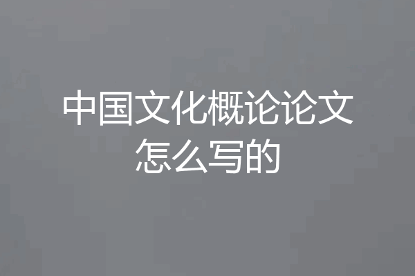 中国文化概论论文怎么写的