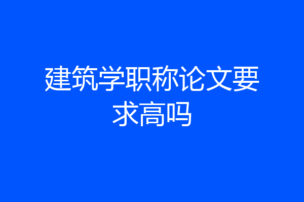 建筑学职称论文要求高吗