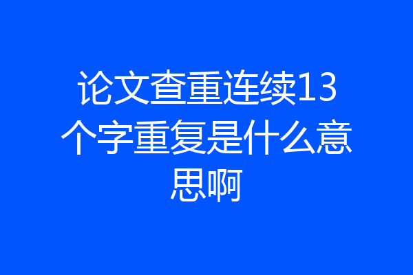 论文查重连续13个字重复是什么意思啊