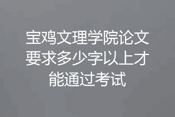 宝鸡文理学院论文要求多少字以上才能通过考试