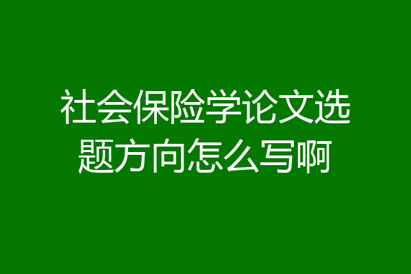 社会保险学论文选题方向怎么写啊