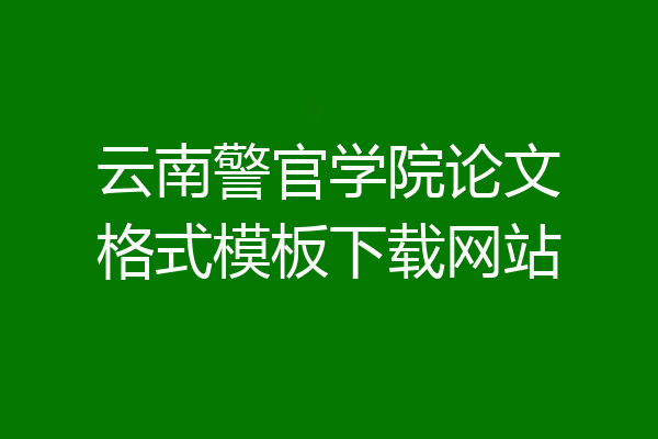 云南警官学院论文格式模板下载网站