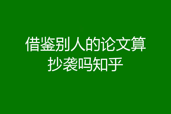 借鉴别人的论文算抄袭吗知乎