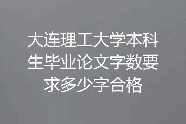 大连理工大学本科生毕业论文字数要求多少字合格