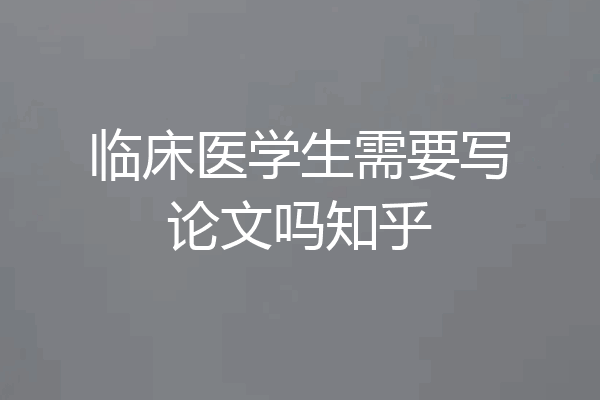 临床医学生需要写论文吗知乎
