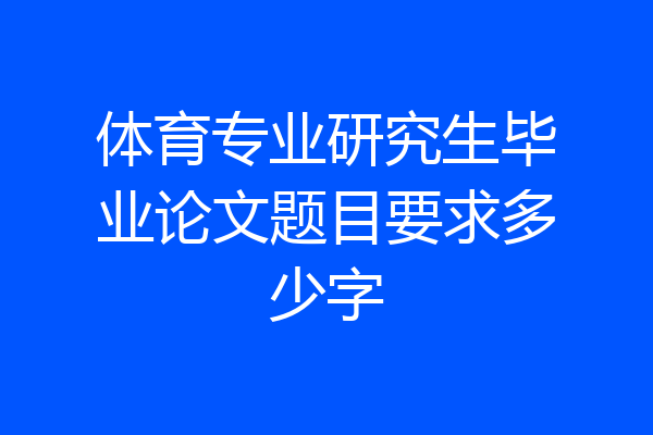 体育专业研究生毕业论文题目要求多少字