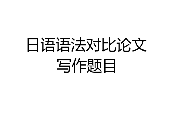 日语语法对比论文写作题目