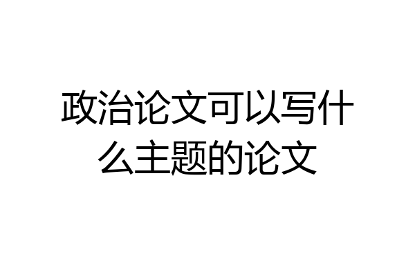 政治论文可以写什么主题的论文