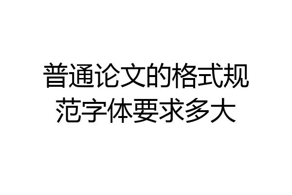普通论文的格式规范字体要求多大