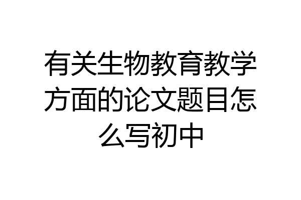 有关生物教育教学方面的论文题目怎么写初中