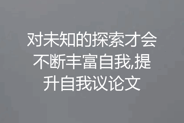 对未知的探索才会不断丰富自我,提升自我议论文