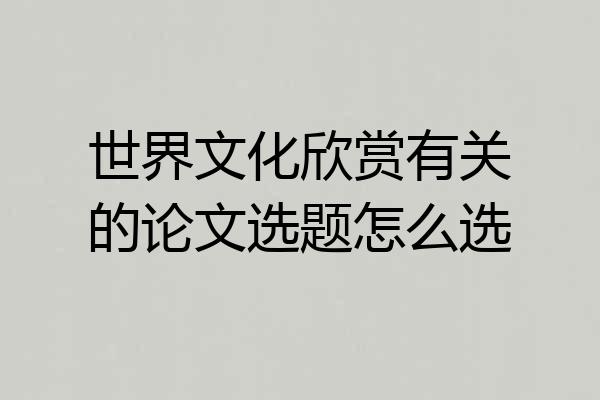 世界文化欣赏有关的论文选题怎么选
