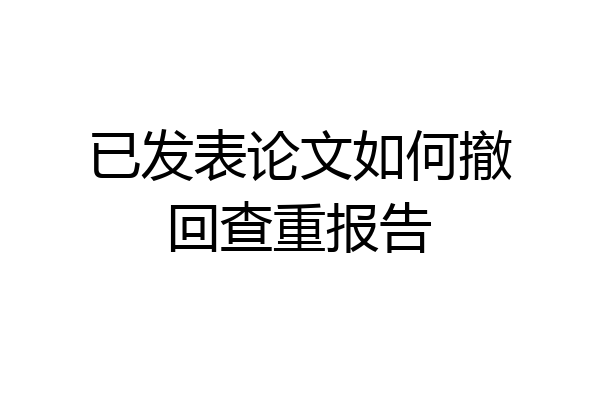 已发表论文如何撤回查重报告