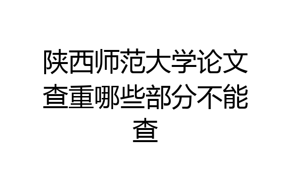 陕西师范大学论文查重哪些部分不能查