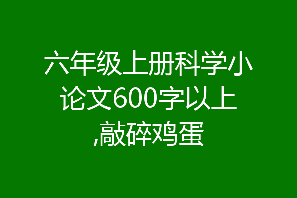 六年级上册科学小论文600字以上,敲碎鸡蛋