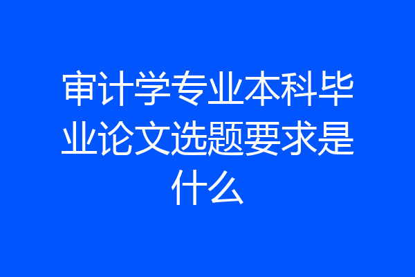 审计学专业本科毕业论文选题要求是什么
