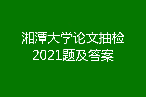 湘潭大学论文抽检2021题及答案