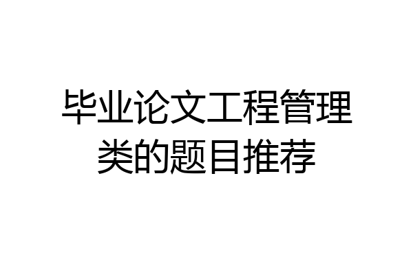 毕业论文工程管理类的题目推荐