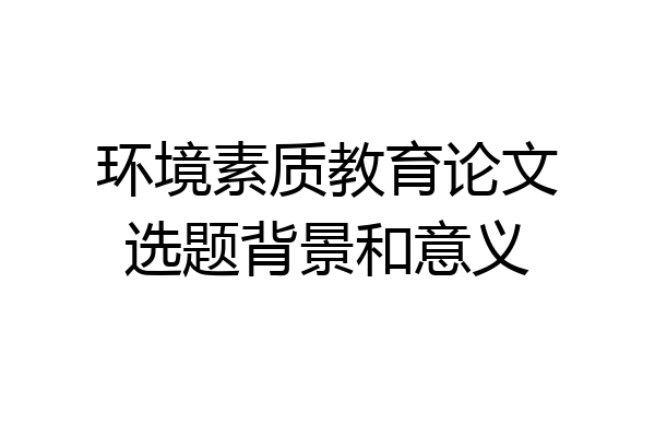 环境素质教育论文选题背景和意义