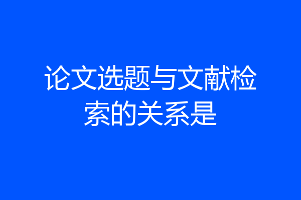 论文选题与文献检索的关系是