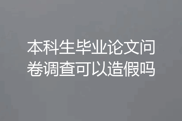 本科生毕业论文问卷调查可以造假吗