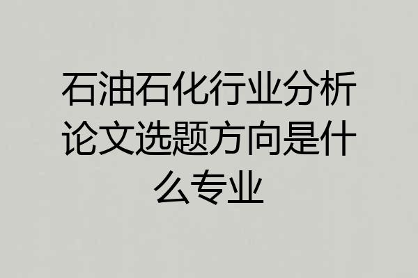 石油石化行业分析论文选题方向是什么专业